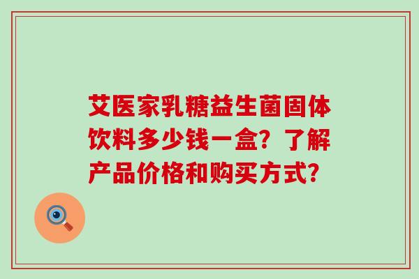 艾医家乳糖益生菌固体饮料多少钱一盒？了解产品价格和购买方式？