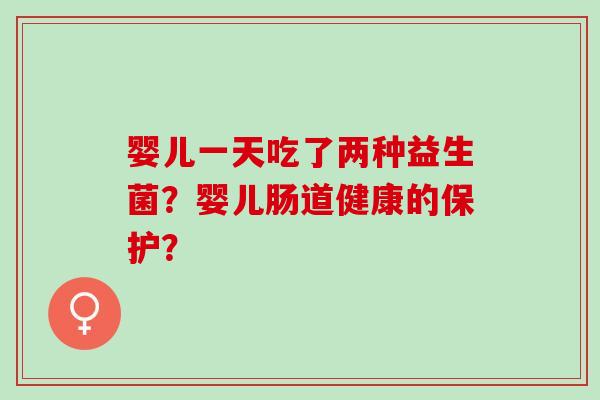 婴儿一天吃了两种益生菌？婴儿肠道健康的保护？