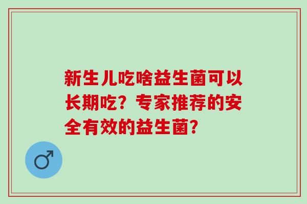 新生儿吃啥益生菌可以长期吃？专家推荐的安全有效的益生菌？
