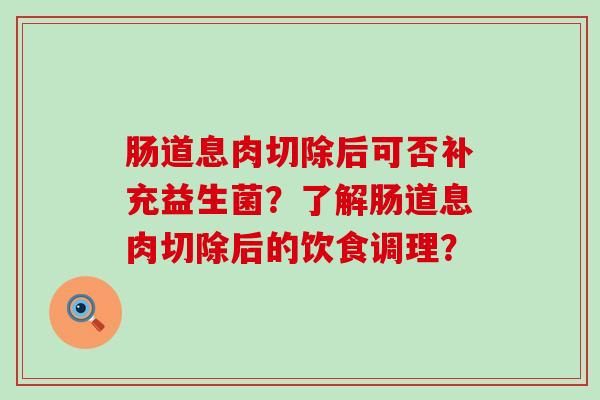 肠道息肉切除后可否补充益生菌?了解肠道息肉切除后的饮食调理? 肠道息肉切除后可否补充益生菌?了解肠道息肉切除后的饮食调理?