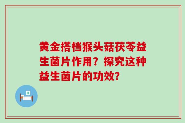 黄金搭档猴头菇茯苓益生菌片作用？探究这种益生菌片的功效？