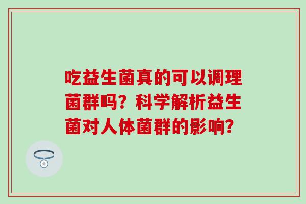 吃益生菌真的可以调理菌群吗？科学解析益生菌对人体菌群的影响？