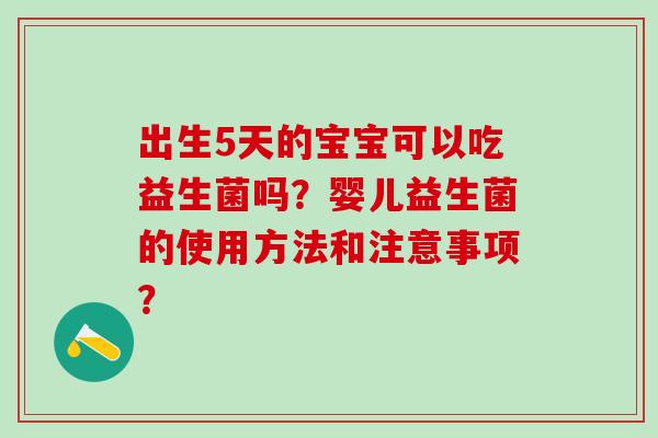 出生5天的宝宝可以吃益生菌吗？婴儿益生菌的使用方法和注意事项？