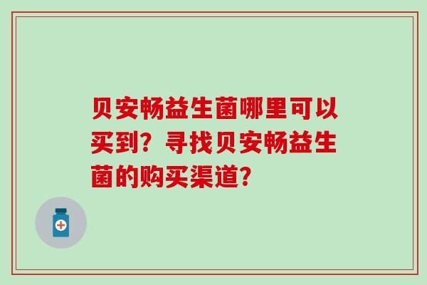 贝安畅益生菌哪里可以买到？寻找贝安畅益生菌的购买渠道？