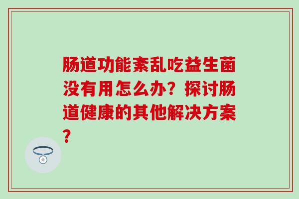 肠道功能紊乱吃益生菌没有用怎么办？探讨肠道健康的其他解决方案？