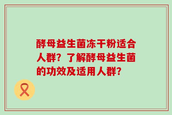 酵母益生菌冻干粉适合人群?了解酵母益生菌的功效及适用人群? 酵母益生菌冻干粉适合人群?了解酵母益生菌的功效及适用人群?