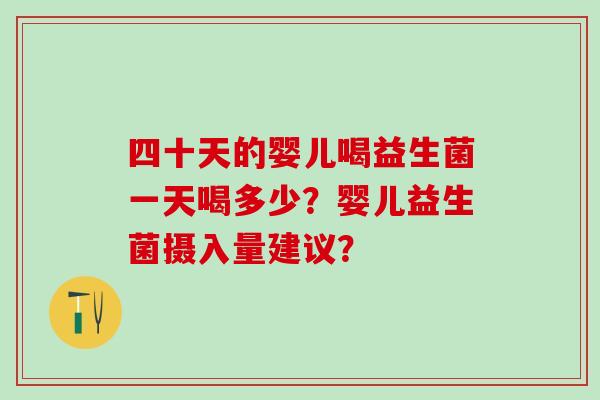 四十天的婴儿喝益生菌一天喝多少？婴儿益生菌摄入量建议？