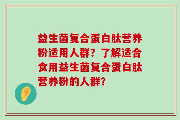 益生菌复合蛋白肽营养粉适用人群？了解适合食用益生菌复合蛋白肽营养粉的人群？