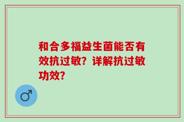 和合多福益生菌能否有效抗?详解抗功效? 和合多福益生菌能否有效抗?详解抗功效?