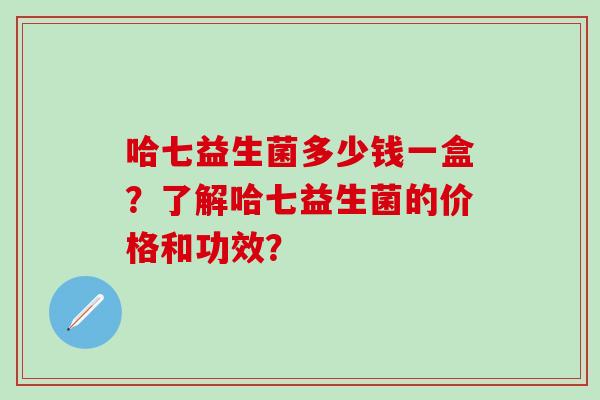 哈七益生菌多少钱一盒？了解哈七益生菌的价格和功效？