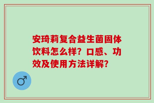 安琦莉复合益生菌固体饮料怎么样？口感、功效及使用方法详解？