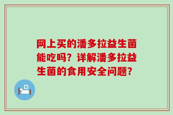 网上买的潘多拉益生菌能吃吗?详解潘多拉益生菌的食用安全问题? 网上买的潘多拉益生菌能吃吗?详解潘多拉益生菌的食用安全问题?