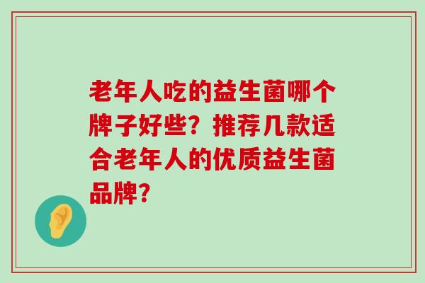 老年人吃的益生菌哪个牌子好些？推荐几款适合老年人的优质益生菌品牌？