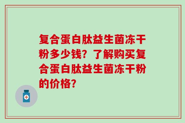 复合蛋白肽益生菌冻干粉多少钱?了解购买复合蛋白肽益生菌冻干粉的价格? 复合蛋白肽益生菌冻干粉多少钱?了解购买复合蛋白肽益生菌冻干粉的价格?