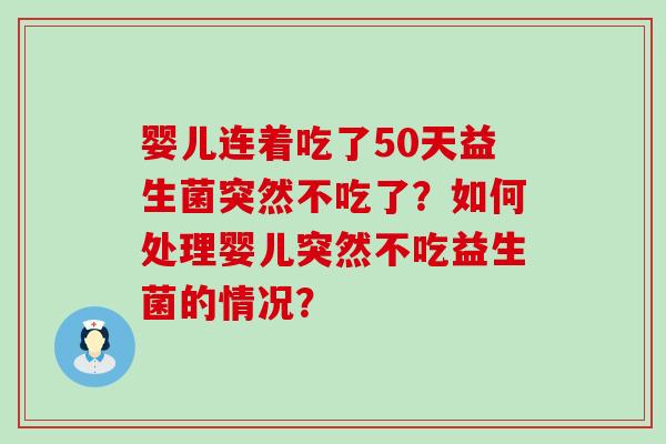 婴儿连着吃了50天益生菌突然不吃了？如何处理婴儿突然不吃益生菌的情况？