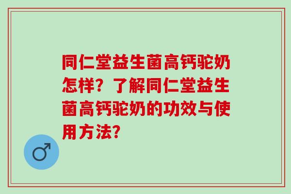 同仁堂益生菌高钙驼奶怎样?了解同仁堂益生菌高钙驼奶的功效与使用方法? 同仁堂益生菌高钙驼奶怎样?了解同仁堂益生菌高钙驼奶的功效与使用方法?
