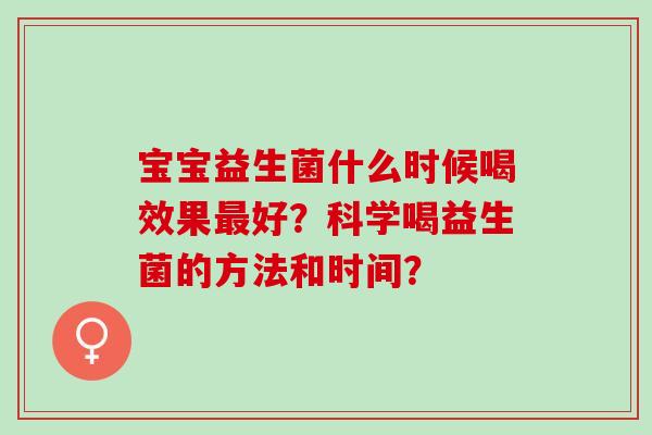宝宝益生菌什么时候喝效果好？科学喝益生菌的方法和时间？