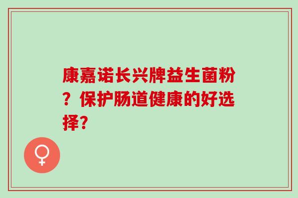 康嘉诺长兴牌益生菌粉？保护肠道健康的好选择？