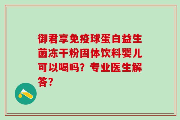 御君享免疫球蛋白益生菌冻干粉固体饮料婴儿可以喝吗？专业医生解答？