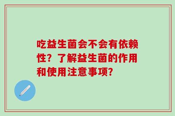 吃益生菌会不会有依赖性?了解益生菌的作用和使用注意事项? 吃益生菌会不会有依赖性?了解益生菌的作用和使用注意事项?