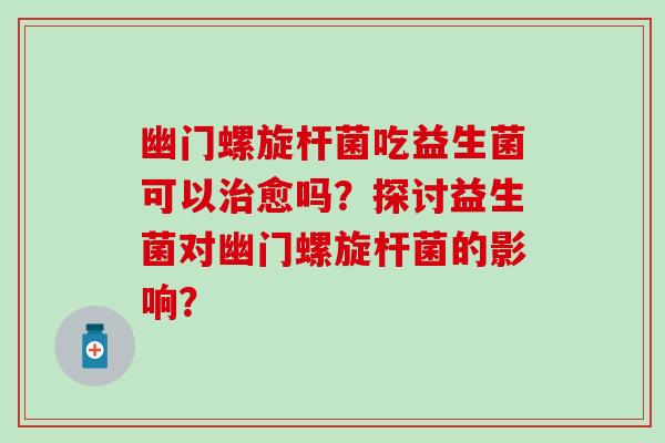 幽门螺旋杆菌吃益生菌可以愈吗?探讨益生菌对幽门螺旋杆菌的影响? 幽门螺旋杆菌吃益生菌可以愈吗?探讨益生菌对幽门螺旋杆菌的影响?