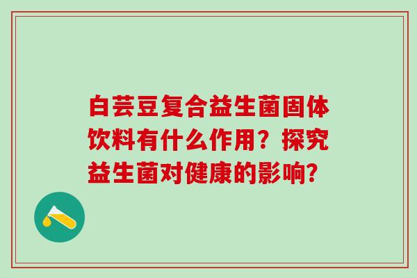 白芸豆复合益生菌固体饮料有什么作用？探究益生菌对健康的影响？