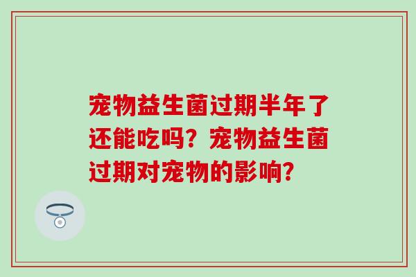 宠物益生菌过期半年了还能吃吗？宠物益生菌过期对宠物的影响？