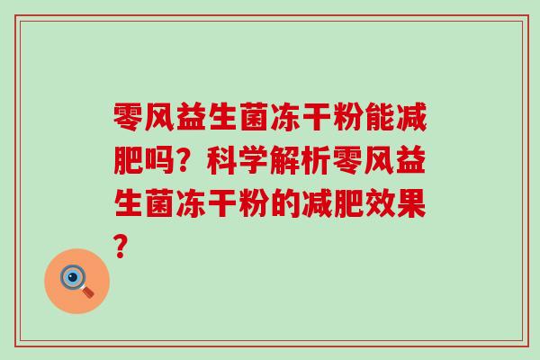 零风益生菌冻干粉能吗?科学解析零风益生菌冻干粉的效果? 零风益生菌冻干粉能吗?科学解析零风益生菌冻干粉的效果?