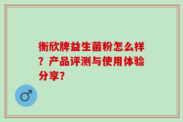 衡欣牌益生菌粉怎么样？产品评测与使用体验分享？