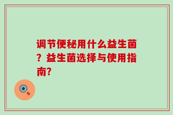 调节用什么益生菌？益生菌选择与使用指南？