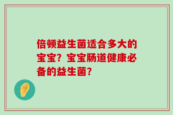 倍顿益生菌适合多大的宝宝？宝宝肠道健康必备的益生菌？