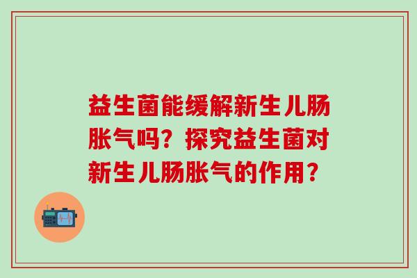 益生菌能缓解新生儿肠吗?探究益生菌对新生儿肠的作用? 益生菌能缓解新生儿肠吗?探究益生菌对新生儿肠的作用?
