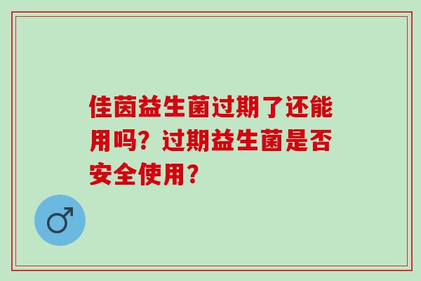 佳茵益生菌过期了还能用吗？过期益生菌是否安全使用？