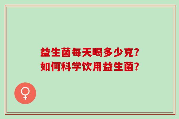 益生菌每天喝多少克？如何科学饮用益生菌？