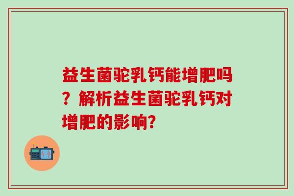 益生菌驼乳钙能增肥吗?解析益生菌驼乳钙对增肥的影响? 益生菌驼乳钙能增肥吗?解析益生菌驼乳钙对增肥的影响?