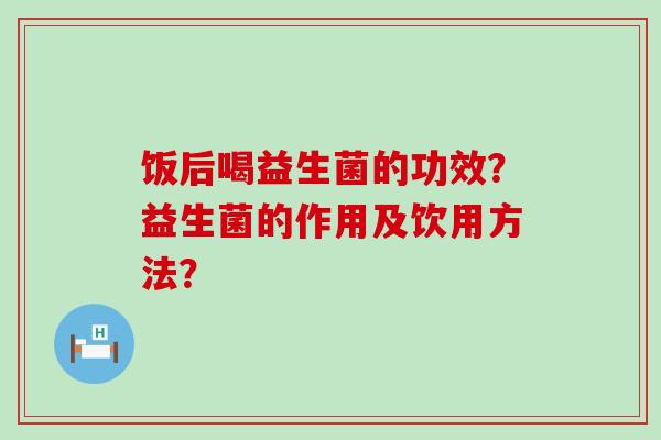 饭后喝益生菌的功效？益生菌的作用及饮用方法？