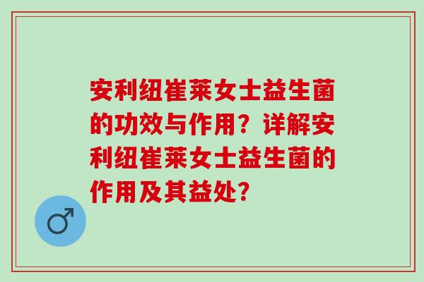 安利纽崔莱女士益生菌的功效与作用？详解安利纽崔莱女士益生菌的作用及其益处？