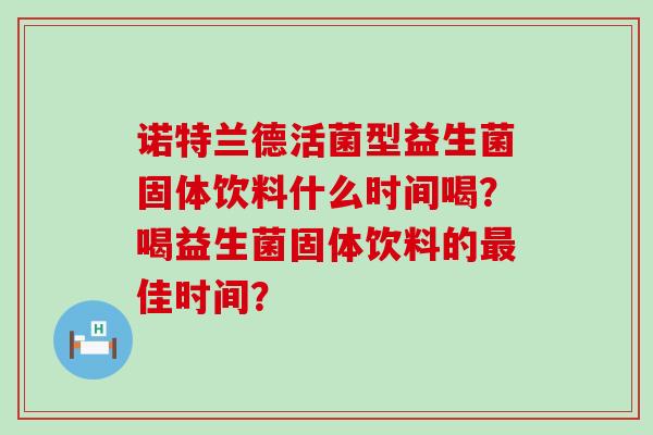 诺特兰德活菌型益生菌固体饮料什么时间喝？喝益生菌固体饮料的最佳时间？
