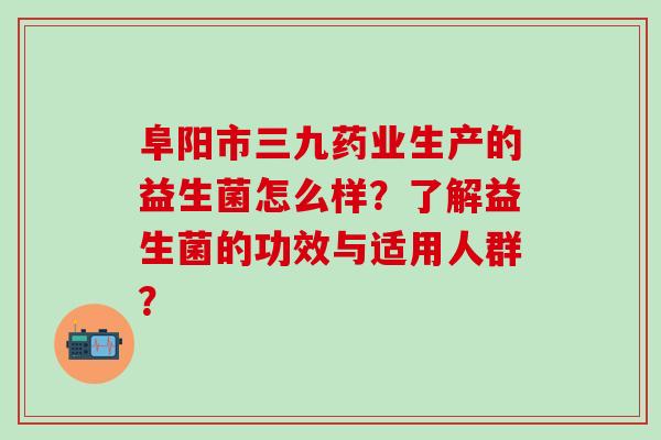 阜阳市三九药业生产的益生菌怎么样？了解益生菌的功效与适用人群？
