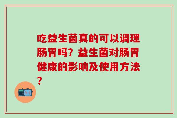吃益生菌真的可以调理肠胃吗？益生菌对肠胃健康的影响及使用方法？