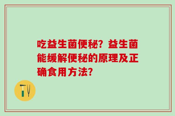 吃益生菌便秘？益生菌能缓解便秘的原理及正确食用方法？