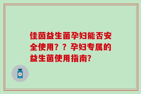 佳茵益生菌孕妇能否安全使用？？孕妇专属的益生菌使用指南？