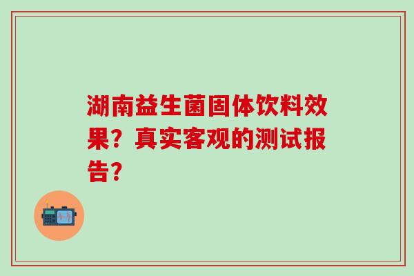 湖南益生菌固体饮料效果？真实客观的测试报告？