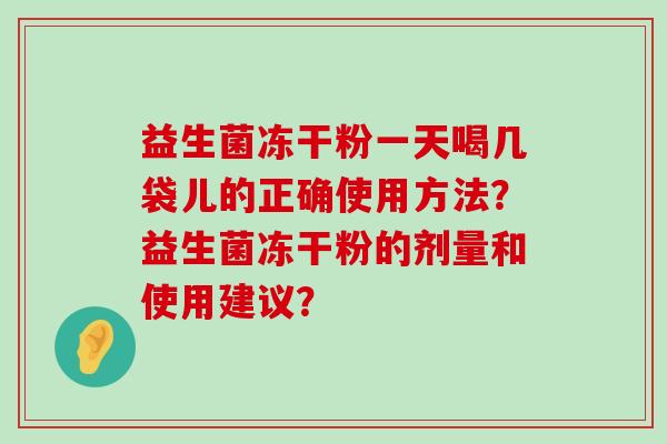 益生菌冻干粉一天喝几袋儿的正确使用方法？益生菌冻干粉的剂量和使用建议？