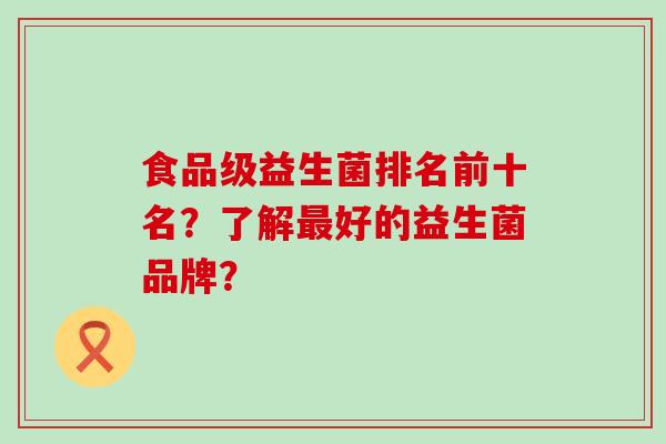 食品级益生菌排名前十名？了解最好的益生菌品牌？