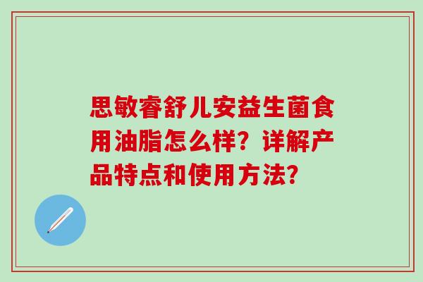 思敏睿舒儿安益生菌食用油脂怎么样？详解产品特点和使用方法？