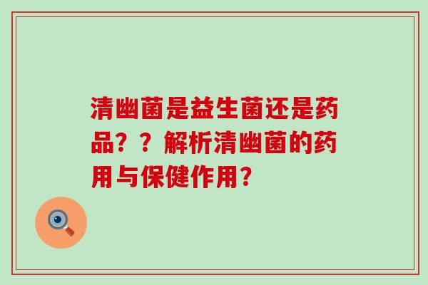 清幽菌是益生菌还是药品??解析清幽菌的药用与保健作用? 清幽菌是益生菌还是药品??解析清幽菌的药用与保健作用?