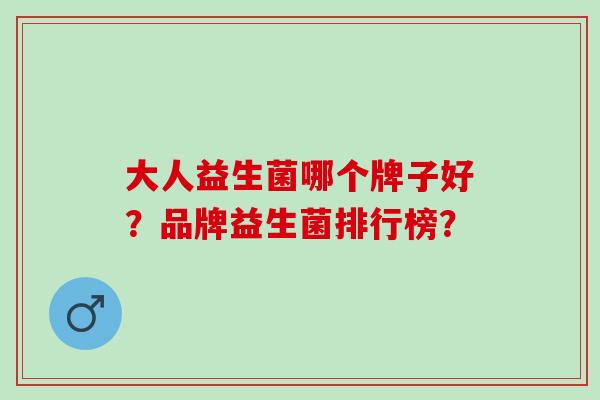 大人益生菌哪个牌子好?品牌益生菌排行榜? 大人益生菌哪个牌子好?品牌益生菌排行榜?