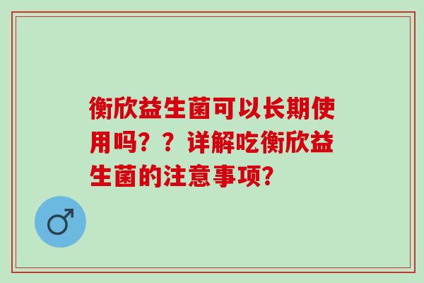 衡欣益生菌可以长期使用吗??详解吃衡欣益生菌的注意事项? 衡欣益生菌可以长期使用吗??详解吃衡欣益生菌的注意事项?