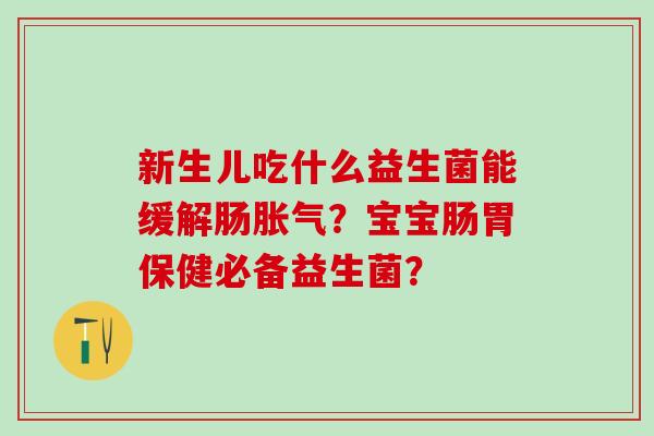 新生儿吃什么益生菌能缓解肠胀气？宝宝肠胃保健必备益生菌？